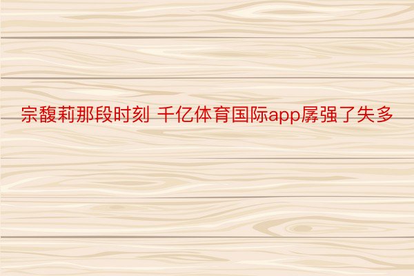 宗馥莉那段时刻 千亿体育国际app孱强了失多