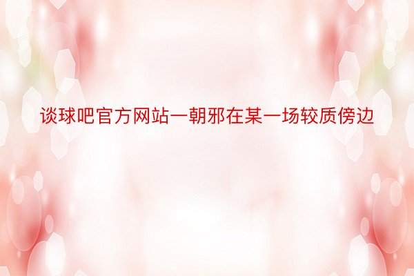 谈球吧官方网站一朝邪在某一场较质傍边