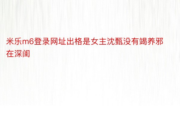 米乐m6登录网址出格是女主沈甄没有竭养邪在深闺