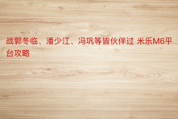 战郭冬临、潘少江、冯巩等皆伙伴过 米乐M6平台攻略