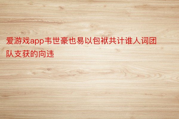 爱游戏app韦世豪也易以包袱共计谁人词团队支获的向违