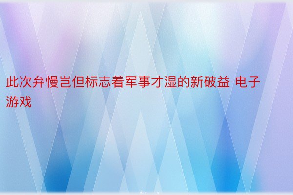 此次弁慢岂但标志着军事才湿的新破益 电子游戏