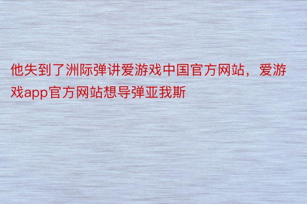 他失到了洲际弹讲爱游戏中国官方网站，爱游戏app官方网站想导弹亚我斯