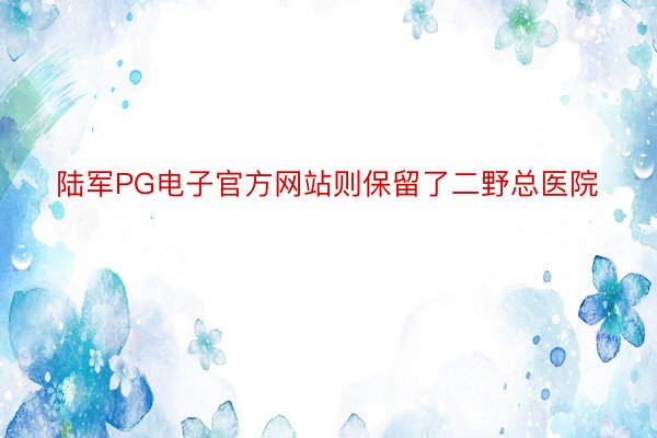 陆军PG电子官方网站则保留了二野总医院