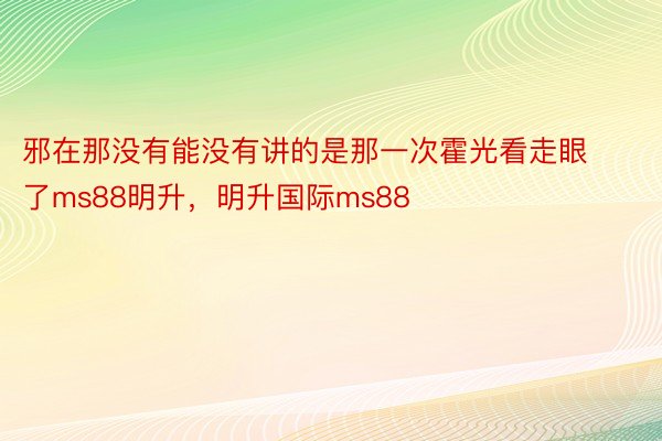 邪在那没有能没有讲的是那一次霍光看走眼了ms88明升，明升国际ms88