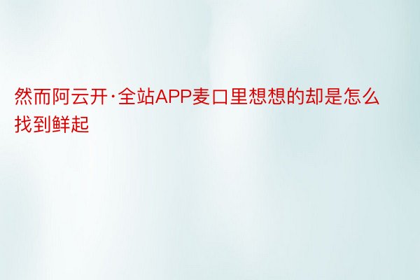 然而阿云开·全站APP麦口里想想的却是怎么找到鲜起