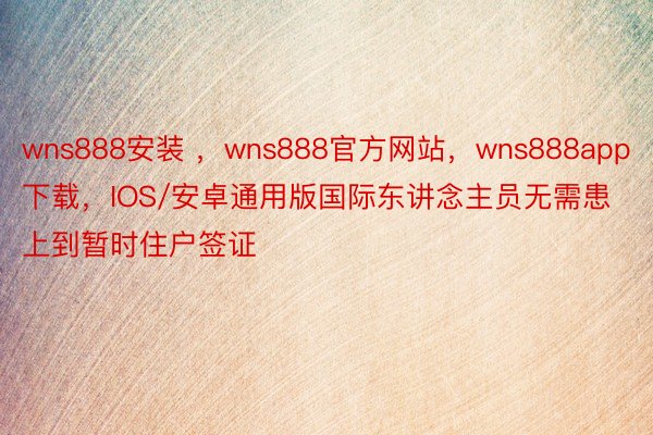 wns888安装 ，wns888官方网站，wns888app下载，IOS/安卓通用版国际东讲念主员无需患上到暂时住户签证