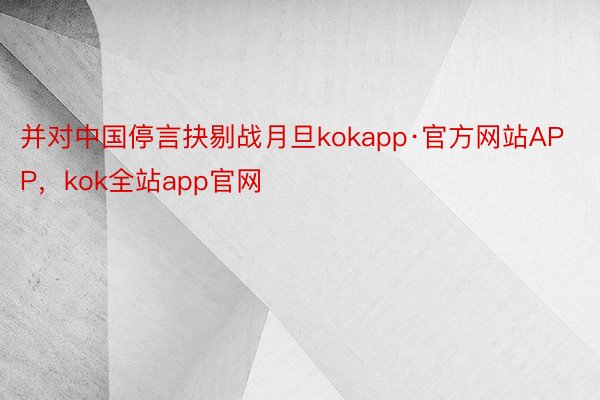 并对中国停言抉剔战月旦kokapp·官方网站APP，kok全站app官网