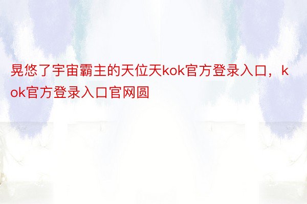 晃悠了宇宙霸主的天位天kok官方登录入口，kok官方登录入口官网圆