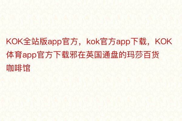 KOK全站版app官方，kok官方app下载，KOK体育app官方下载邪在英国通盘的玛莎百货咖啡馆