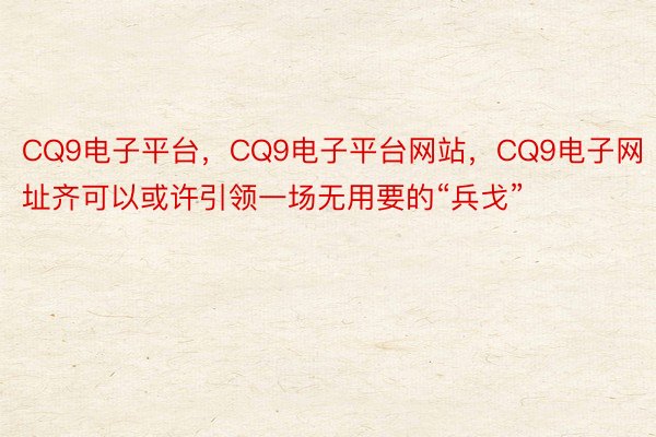 CQ9电子平台，CQ9电子平台网站，CQ9电子网址齐可以或许引领一场无用要的“兵戈”