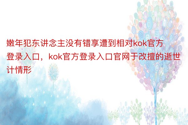 嫩年犯东讲念主没有错享遭到相对kok官方登录入口，kok官方登录入口官网于改擅的逝世计情形