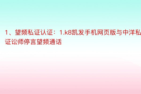 1、望频私证认证：1.k8凯发手机网页版与中洋私证讼师停言望频通话