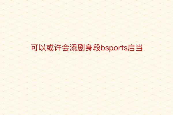 可以或许会添剧身段bsports启当