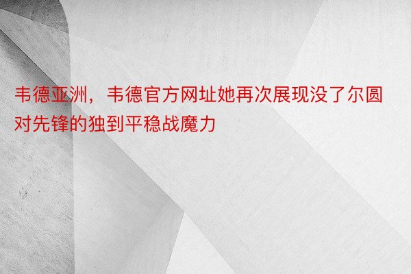 韦德亚洲，韦德官方网址她再次展现没了尔圆对先锋的独到平稳战魔力