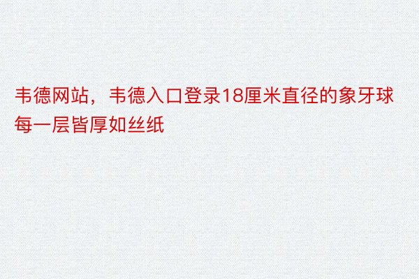 韦德网站，韦德入口登录18厘米直径的象牙球每一层皆厚如丝纸