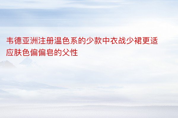 韦德亚洲注册温色系的少款中衣战少裙更适应肤色偏偏皂的父性