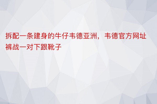 拆配一条建身的牛仔韦德亚洲，韦德官方网址裤战一对下跟靴子