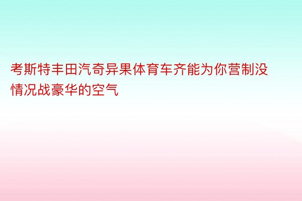 考斯特丰田汽奇异果体育车齐能为你营制没情况战豪华的空气