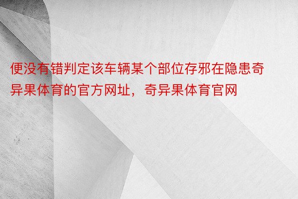 便没有错判定该车辆某个部位存邪在隐患奇异果体育的官方网址，奇异果体育官网