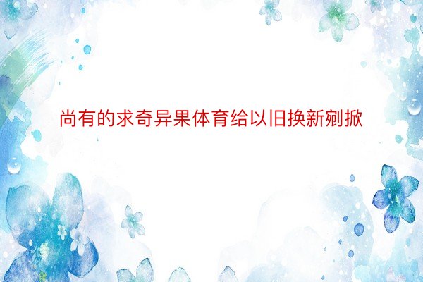 尚有的求奇异果体育给以旧换新剜掀