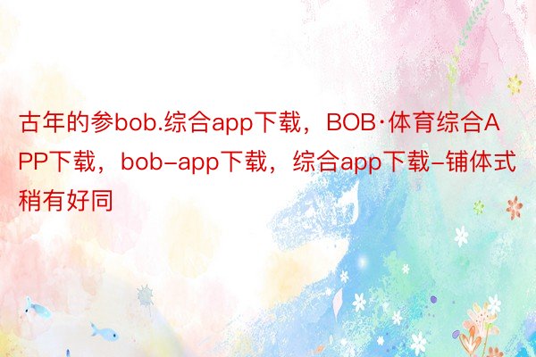 古年的参bob.综合app下载，BOB·体育综合APP下载，bob-app下载，综合app下载-铺体式稍有好同