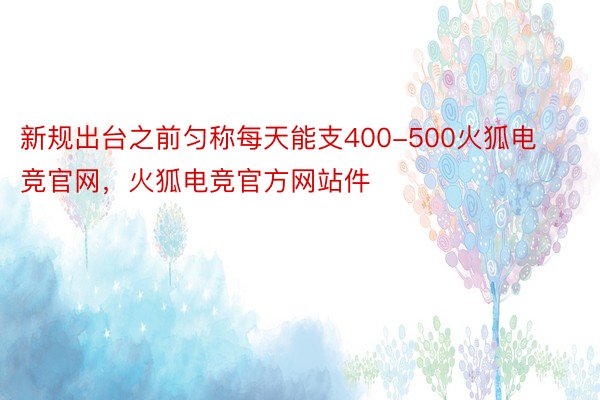 新规出台之前匀称每天能支400-500火狐电竞官网，火狐电竞官方网站件