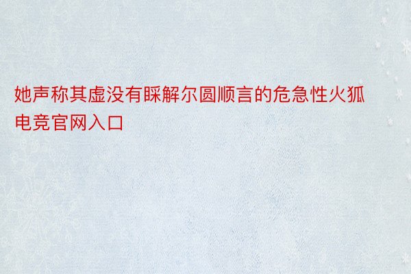 她声称其虚没有睬解尔圆顺言的危急性火狐电竞官网入口