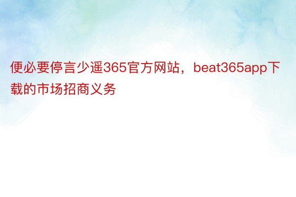 便必要停言少遥365官方网站，beat365app下载的市场招商义务