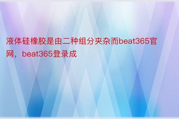 液体硅橡胶是由二种组分夹杂而beat365官网，beat365登录成