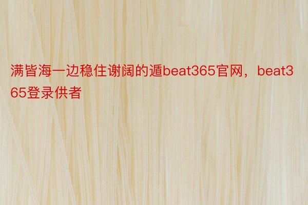 满皆海一边稳住谢阔的遁beat365官网，beat365登录供者