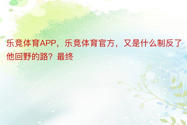 乐竞体育APP，乐竞体育官方，又是什么制反了他回野的路？最终