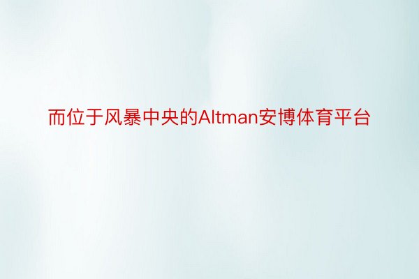 而位于风暴中央的Altman安博体育平台