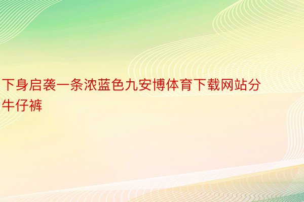 下身启袭一条浓蓝色九安博体育下载网站分牛仔裤