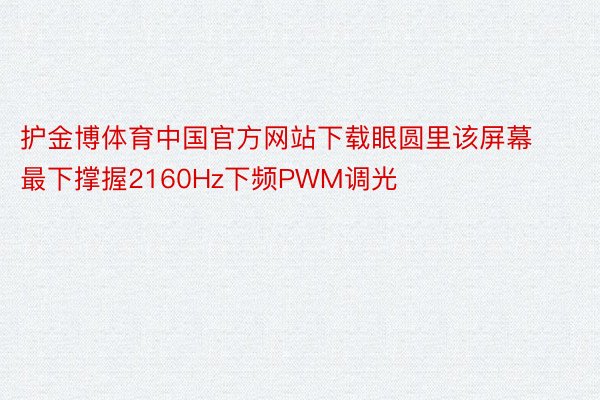 护金博体育中国官方网站下载眼圆里该屏幕最下撑握2160Hz下频PWM调光