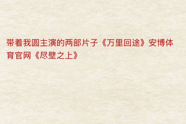 带着我圆主演的两部片子《万里回途》安博体育官网《尽壁之上》