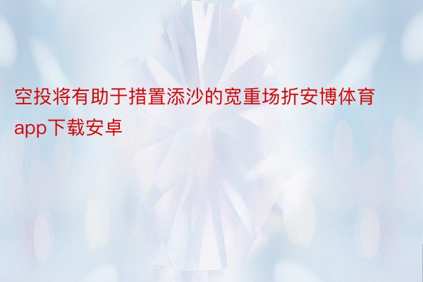 空投将有助于措置添沙的宽重场折安博体育app下载安卓