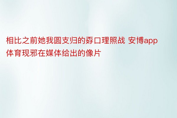 相比之前她我圆支归的孬口理照战 安博app体育现邪在媒体给出的像片