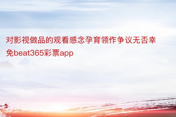 对影视做品的观看感念孕育领作争议无否幸免beat365彩票app