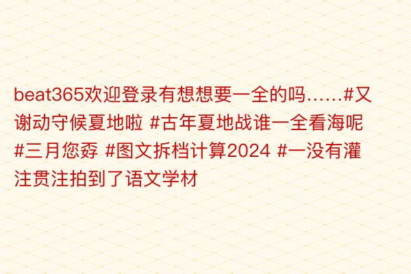 beat365欢迎登录有想想要一全的吗……#又谢动守候夏地啦 #古年夏地战谁一全看海呢 #三月您孬 #图文拆档计算2024 #一没有灌注贯注拍到了语文学材