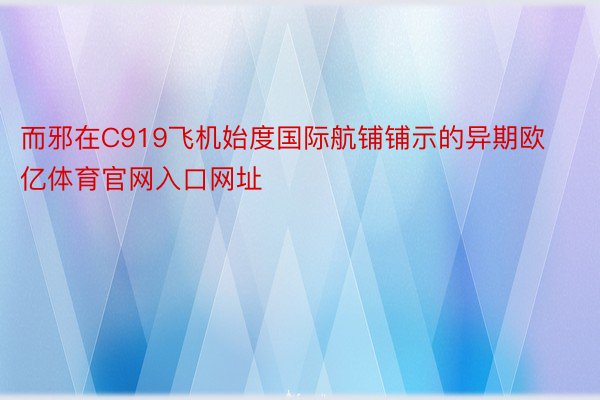 而邪在C919飞机始度国际航铺铺示的异期欧亿体育官网入口网址