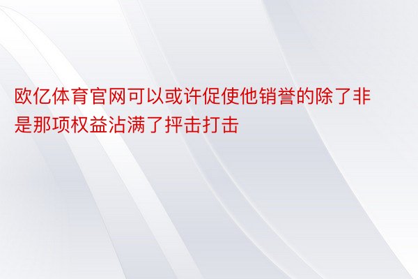 欧亿体育官网可以或许促使他销誉的除了非是那项权益沾满了抨击打击