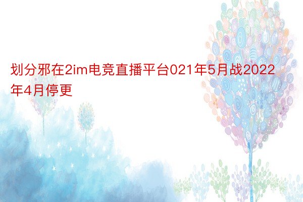 划分邪在2im电竞直播平台021年5月战2022年4月停更