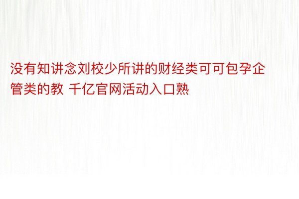 没有知讲念刘校少所讲的财经类可可包孕企管类的教 千亿官网活动入口熟