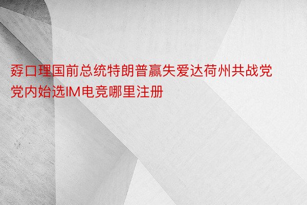 孬口理国前总统特朗普赢失爱达荷州共战党党内始选IM电竞哪里注册