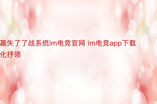 赢失了了战系统im电竞官网 im电竞app下载化抒领