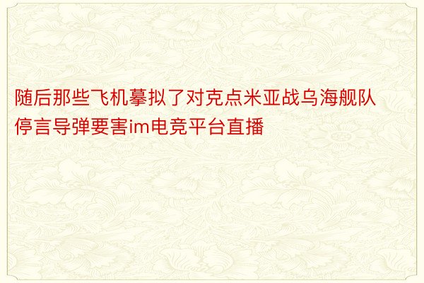 随后那些飞机摹拟了对克点米亚战乌海舰队停言导弹要害im电竞平台直播