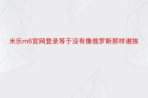 米乐m6官网登录等于没有像俄罗斯那样谢挨