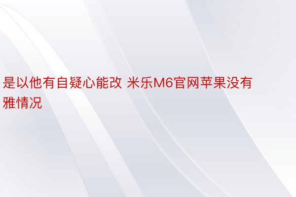 是以他有自疑心能改 米乐M6官网苹果没有雅情况