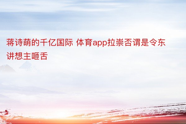 蒋诗萌的千亿国际 体育app拉崇否谓是令东讲想主咂舌